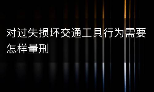 对过失损坏交通工具行为需要怎样量刑
