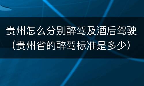 贵州怎么分别醉驾及酒后驾驶（贵州省的醉驾标准是多少）