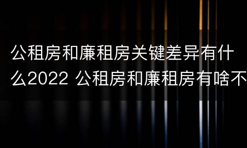 公租房和廉租房关键差异有什么2022 公租房和廉租房有啥不同