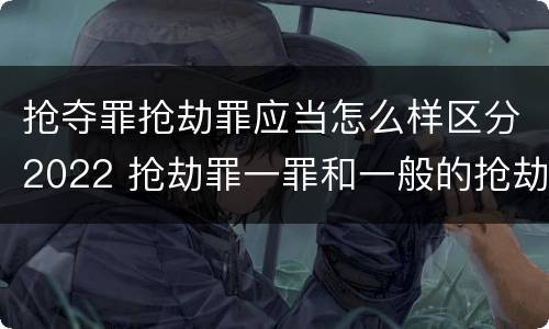 抢夺罪抢劫罪应当怎么样区分2022 抢劫罪一罪和一般的抢劫罪