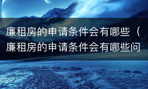 廉租房的申请条件会有哪些（廉租房的申请条件会有哪些问题）