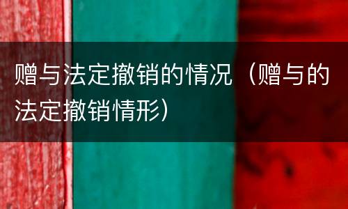 赠与法定撤销的情况（赠与的法定撤销情形）