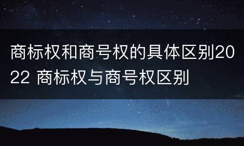 商标权和商号权的具体区别2022 商标权与商号权区别