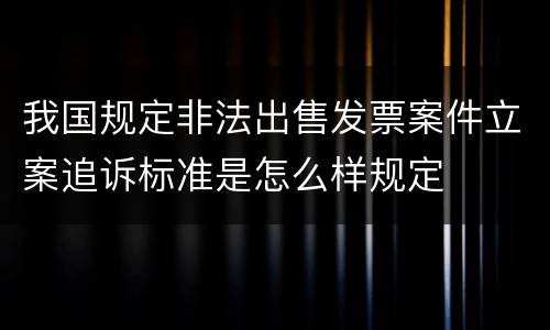 我国规定非法出售发票案件立案追诉标准是怎么样规定