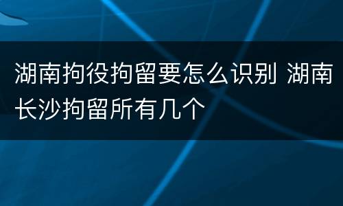 湖南拘役拘留要怎么识别 湖南长沙拘留所有几个
