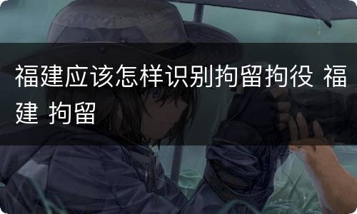 福建应该怎样识别拘留拘役 福建 拘留