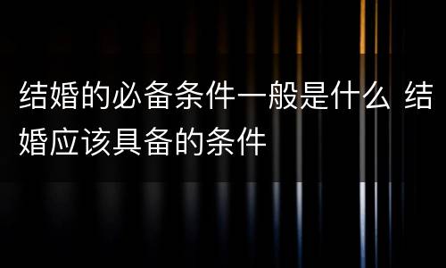 结婚的必备条件一般是什么 结婚应该具备的条件