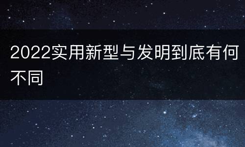 2022实用新型与发明到底有何不同