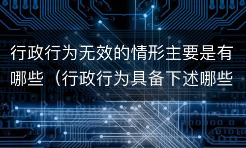 行政行为无效的情形主要是有哪些（行政行为具备下述哪些情形即为无效）