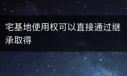 宅基地使用权可以直接通过继承取得