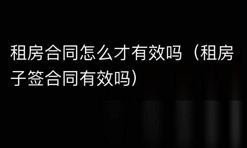租房合同怎么才有效吗（租房子签合同有效吗）