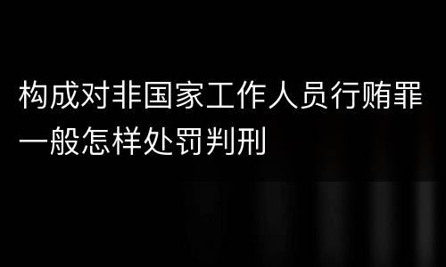 构成对非国家工作人员行贿罪一般怎样处罚判刑