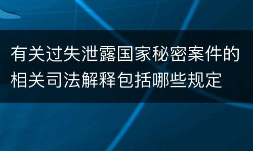 有关过失泄露国家秘密案件的相关司法解释包括哪些规定