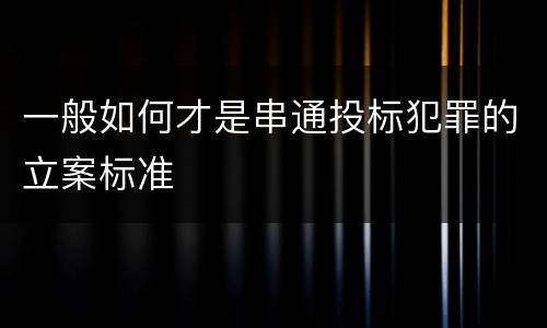 一般如何才是串通投标犯罪的立案标准