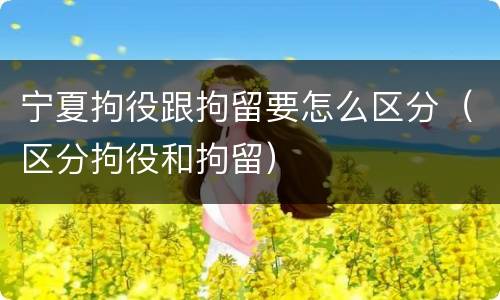 宁夏拘役跟拘留要怎么区分（区分拘役和拘留）