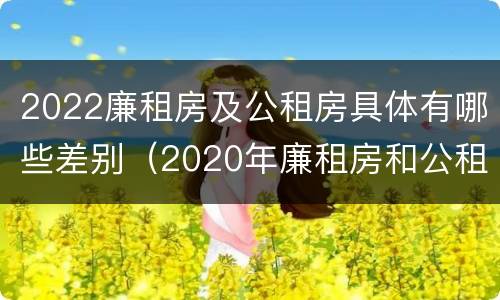 2022廉租房及公租房具体有哪些差别（2020年廉租房和公租房的区别）