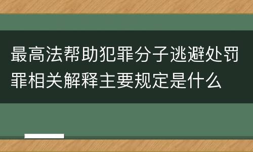 最高法帮助犯罪分子逃避处罚罪相关解释主要规定是什么