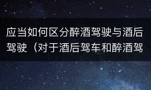 应当如何区分醉酒驾驶与酒后驾驶（对于酒后驾车和醉酒驾车的界定）
