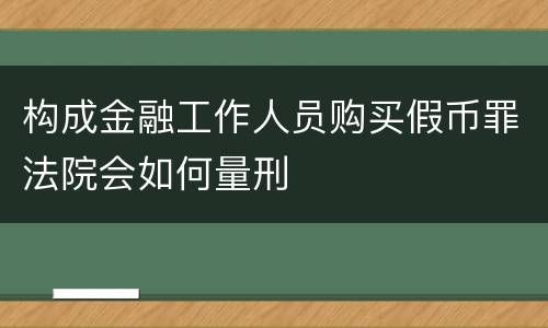 构成金融工作人员购买假币罪法院会如何量刑