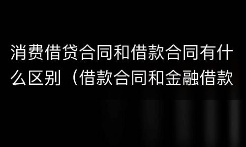 消费借贷合同和借款合同有什么区别（借款合同和金融借款合同有什么区别）