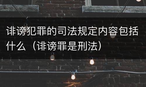 诽谤犯罪的司法规定内容包括什么（诽谤罪是刑法）