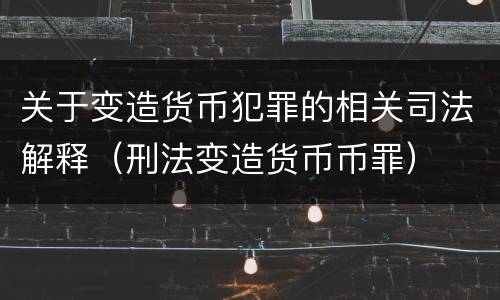 关于变造货币犯罪的相关司法解释（刑法变造货币币罪）