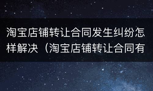 淘宝店铺转让合同发生纠纷怎样解决（淘宝店铺转让合同有效吗）