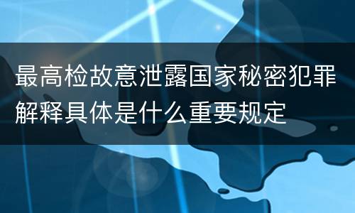 最高检故意泄露国家秘密犯罪解释具体是什么重要规定