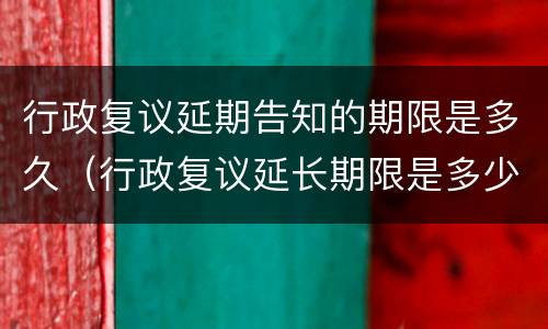 行政复议延期告知的期限是多久（行政复议延长期限是多少天）