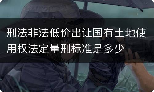 刑法非法低价出让国有土地使用权法定量刑标准是多少