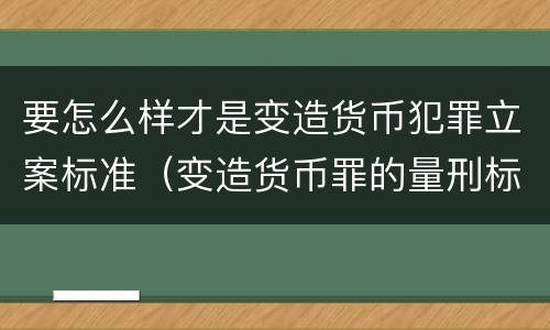 要怎么样才是变造货币犯罪立案标准（变造货币罪的量刑标准）