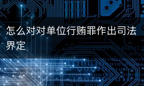 怎么对对单位行贿罪作出司法界定