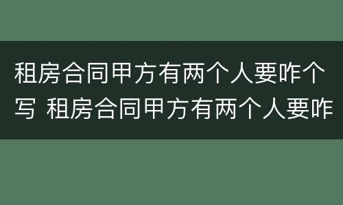租房合同甲方有两个人要咋个写 租房合同甲方有两个人要咋个写才有效