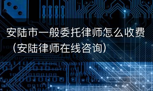安陆市一般委托律师怎么收费（安陆律师在线咨询）