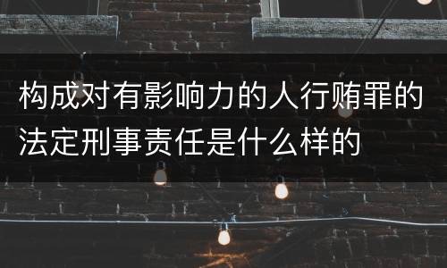 构成对有影响力的人行贿罪的法定刑事责任是什么样的