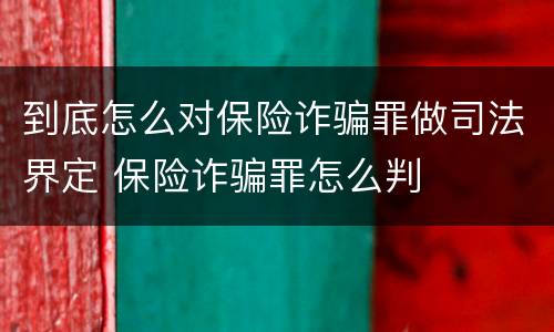 到底怎么对保险诈骗罪做司法界定 保险诈骗罪怎么判