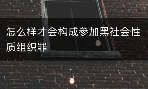 怎么样才会构成参加黑社会性质组织罪