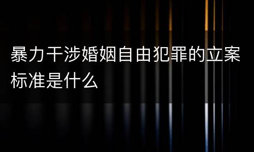 暴力干涉婚姻自由犯罪的立案标准是什么