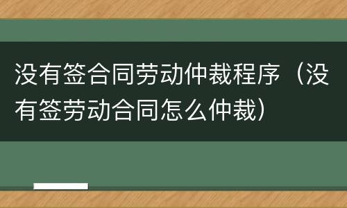 没有签合同劳动仲裁程序（没有签劳动合同怎么仲裁）