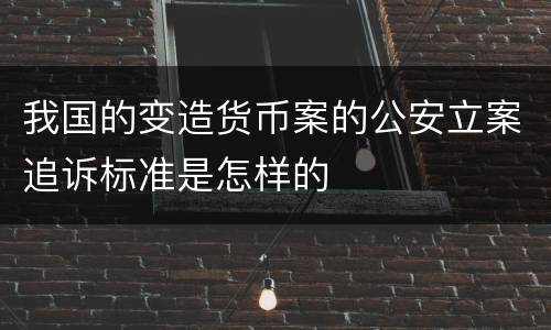 我国的变造货币案的公安立案追诉标准是怎样的