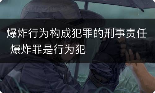 爆炸行为构成犯罪的刑事责任 爆炸罪是行为犯