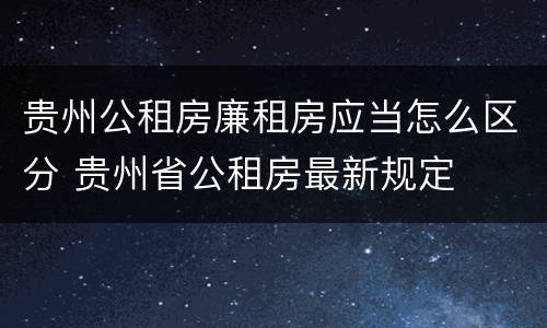 贵州公租房廉租房应当怎么区分 贵州省公租房最新规定