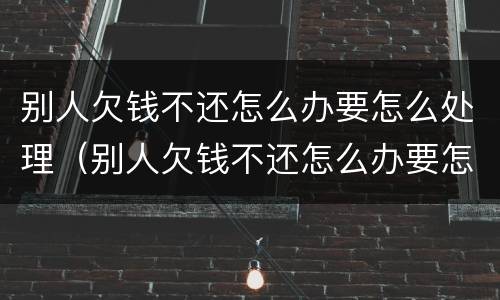 别人欠钱不还怎么办要怎么处理（别人欠钱不还怎么办要怎么处理才能起诉）