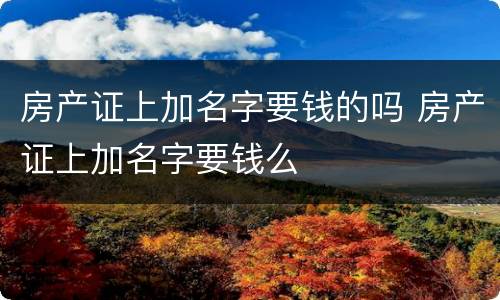 房产证上加名字要钱的吗 房产证上加名字要钱么