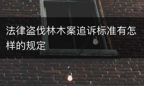 法律盗伐林木案追诉标准有怎样的规定