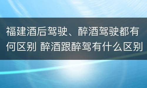 福建酒后驾驶、醉酒驾驶都有何区别 醉酒跟醉驾有什么区别