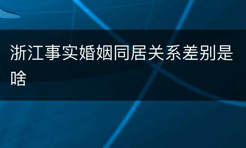 浙江事实婚姻同居关系差别是啥
