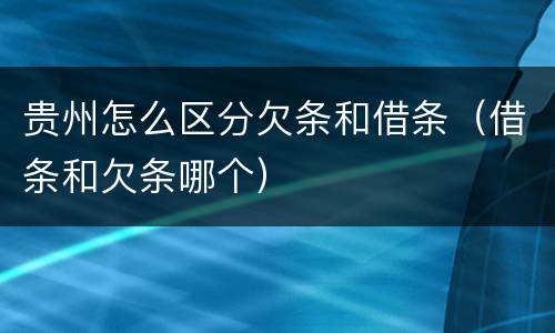 贵州怎么区分欠条和借条（借条和欠条哪个）