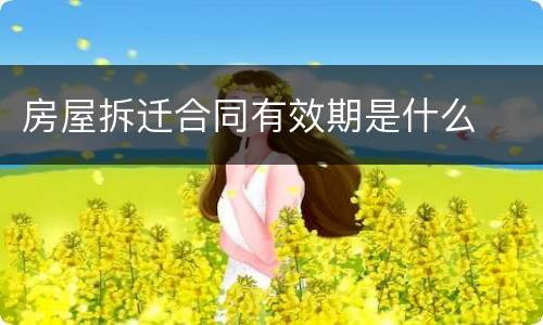 房屋拆迁合同有效期是什么