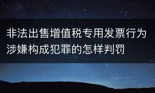 非法出售增值税专用发票行为涉嫌构成犯罪的怎样判罚
